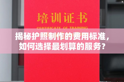 湖西揭秘护照制作的费用标准，如何选择最划算的服务？